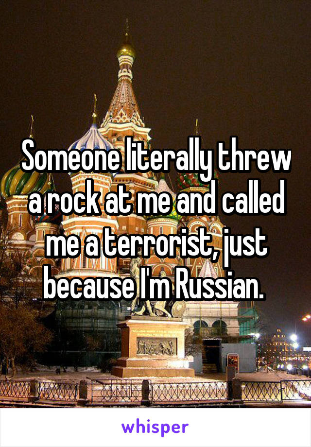 Someone literally threw a rock at me and called me a terrorist, just because I'm Russian. 