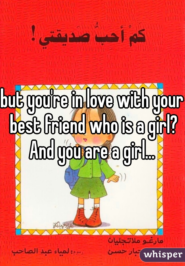 but you're in love with your best friend who is a girl? And you are a girl... 