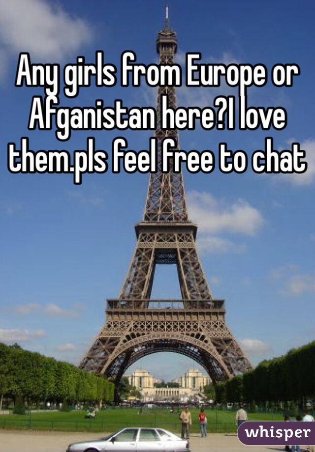 Any girls from Europe or Afganistan here?I love them.pls feel free to chat