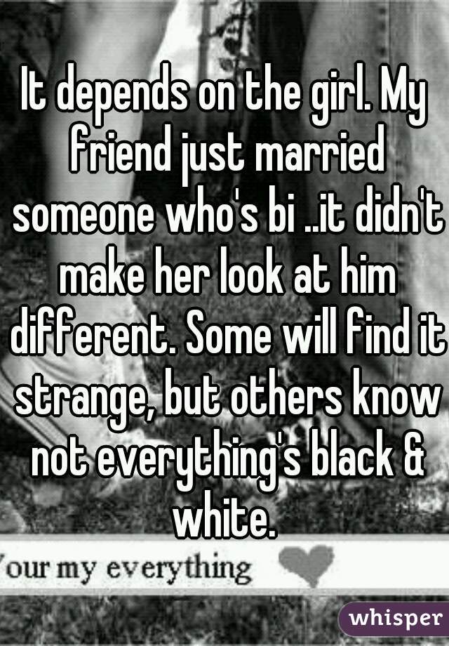 It depends on the girl. My friend just married someone who's bi ..it didn't make her look at him different. Some will find it strange, but others know not everything's black & white. 