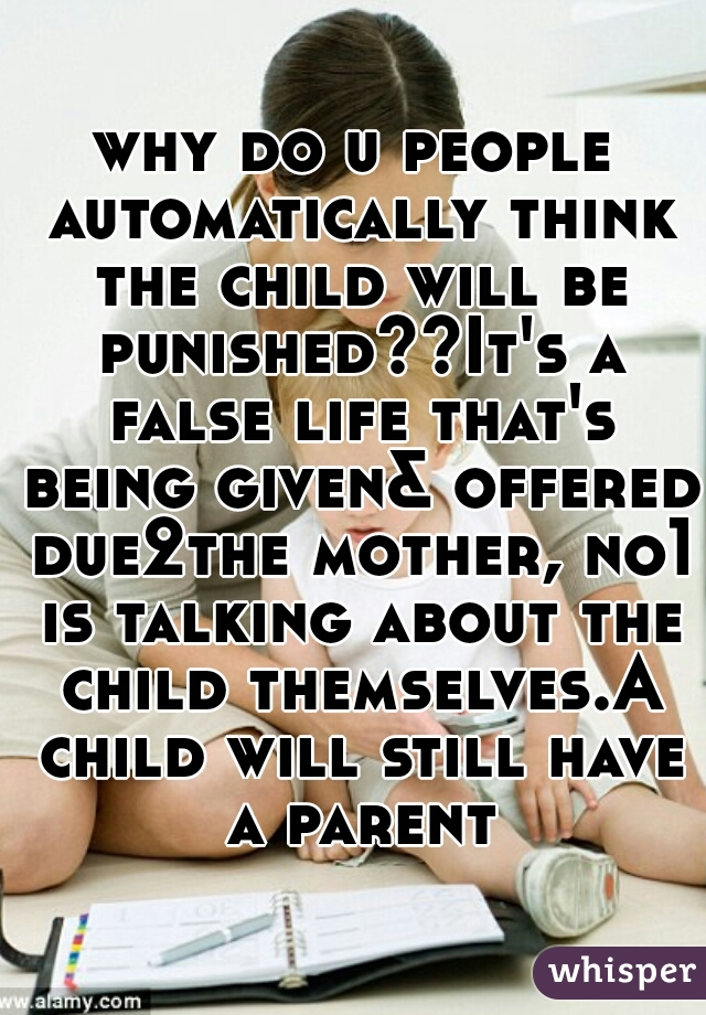 why do u people automatically think the child will be punished??It's a false life that's being given& offered due2the mother, no1 is talking about the child themselves.A child will still have a parent