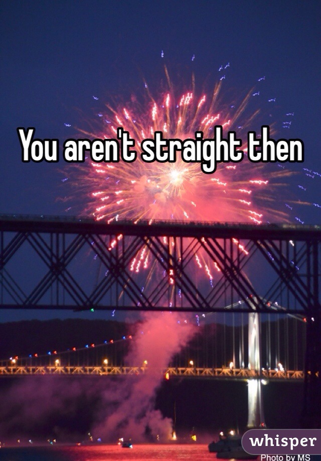 You aren't straight then