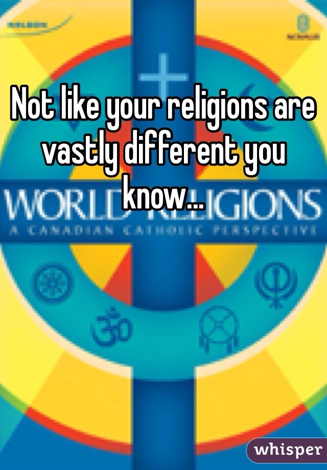 Not like your religions are vastly different you know...