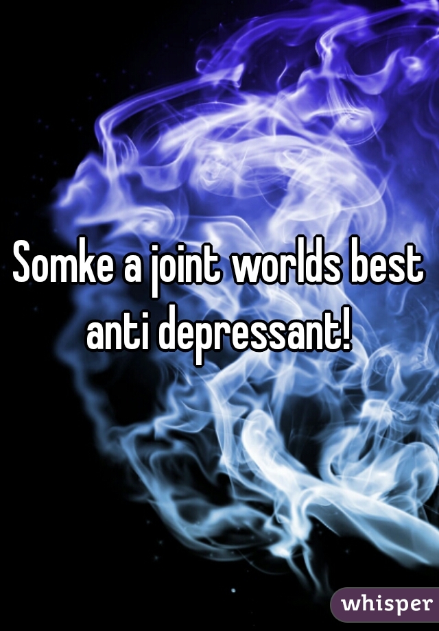 Somke a joint worlds best anti depressant! 