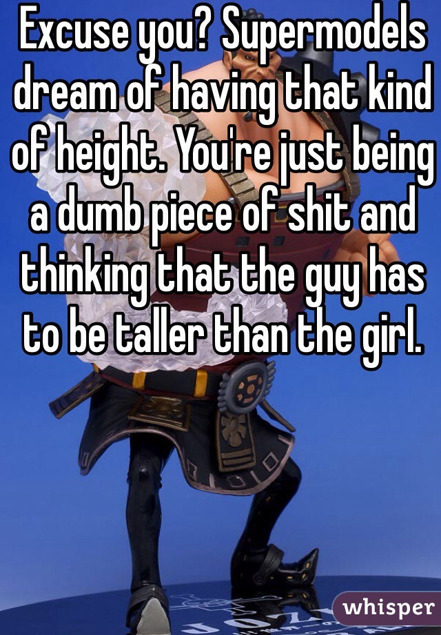 Excuse you? Supermodels dream of having that kind of height. You're just being a dumb piece of shit and thinking that the guy has to be taller than the girl. 