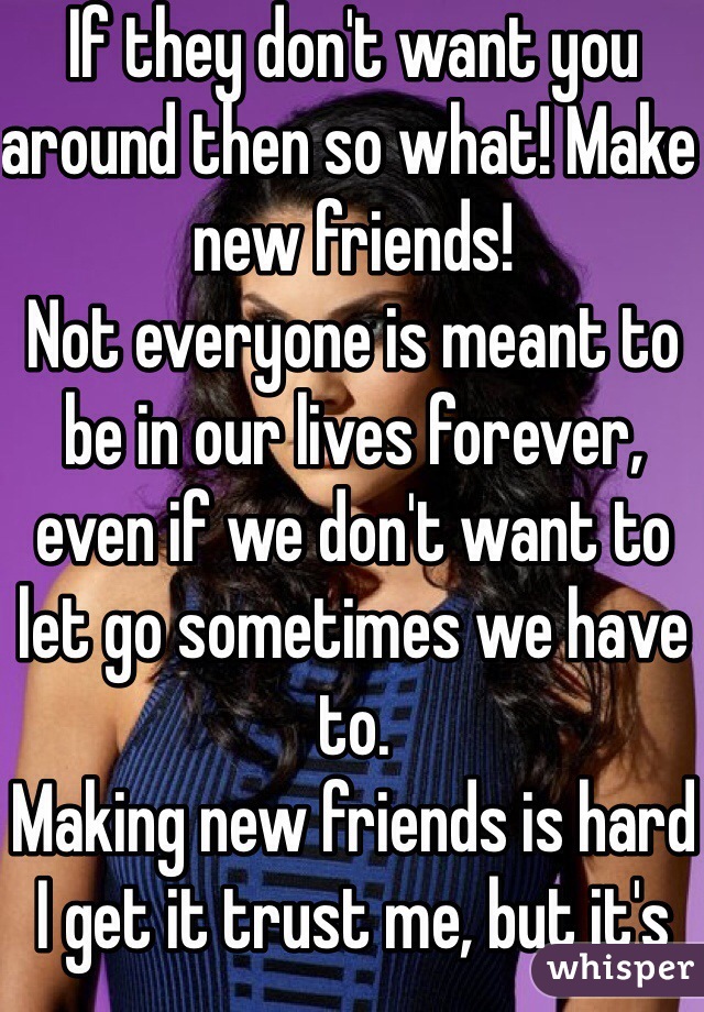 If they don't want you around then so what! Make new friends! 
Not everyone is meant to be in our lives forever, even if we don't want to let go sometimes we have to.
Making new friends is hard I get it trust me, but it's worth it to find the right one