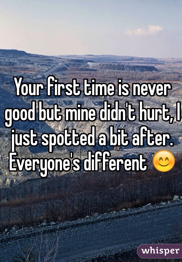 Your first time is never good but mine didn't hurt, I just spotted a bit after. Everyone's different 😊