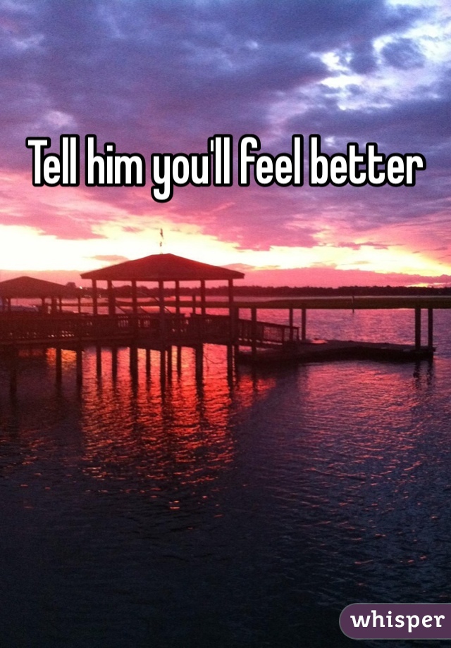 Tell him you'll feel better 