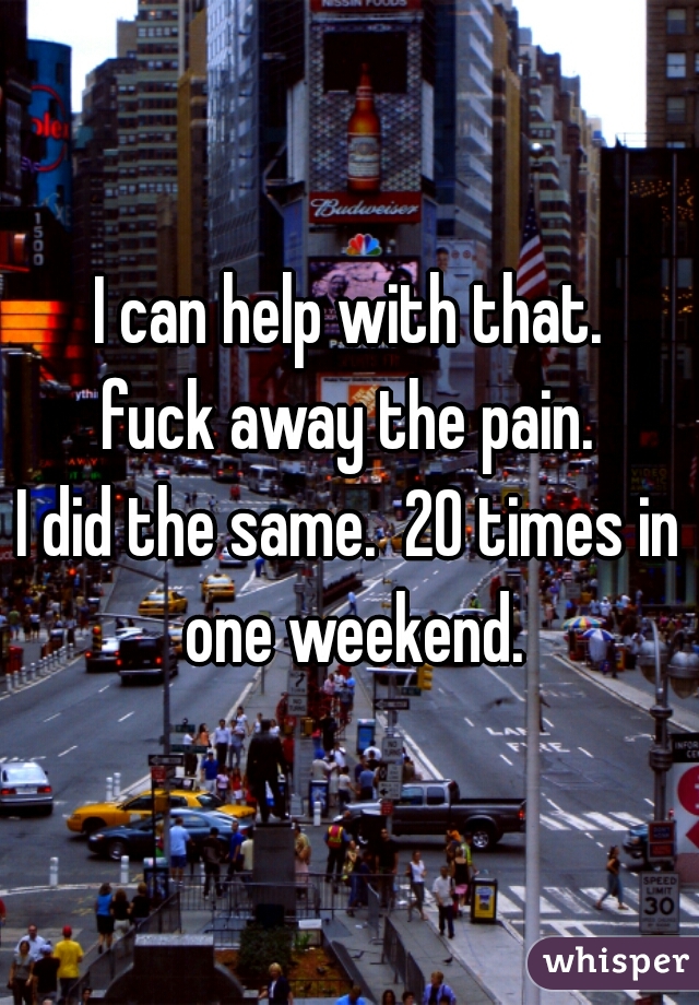 I can help with that.

fuck away the pain.

I did the same.  20 times in one weekend.