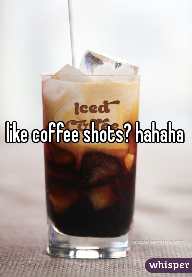 like coffee shots? hahaha
