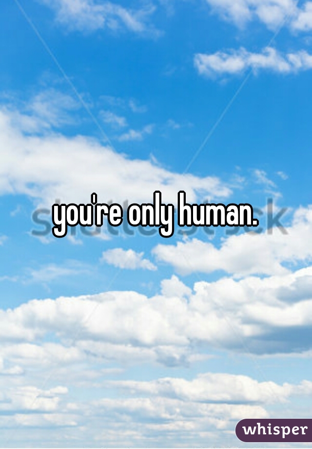 you're only human.