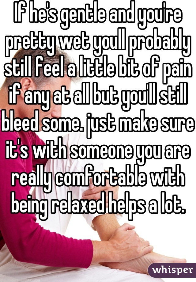 If he's gentle and you're pretty wet youll probably still feel a little bit of pain if any at all but you'll still bleed some. just make sure it's with someone you are really comfortable with being relaxed helps a lot.