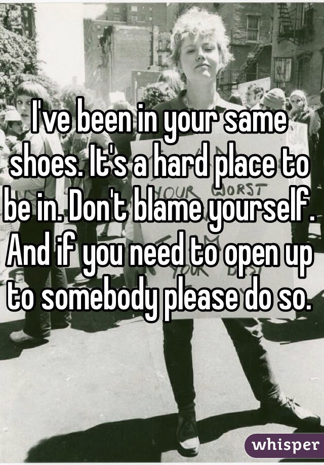 I've been in your same shoes. It's a hard place to be in. Don't blame yourself. And if you need to open up to somebody please do so. 