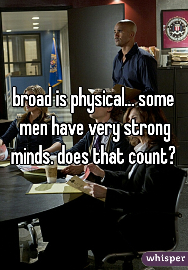 broad is physical... some men have very strong minds. does that count? 