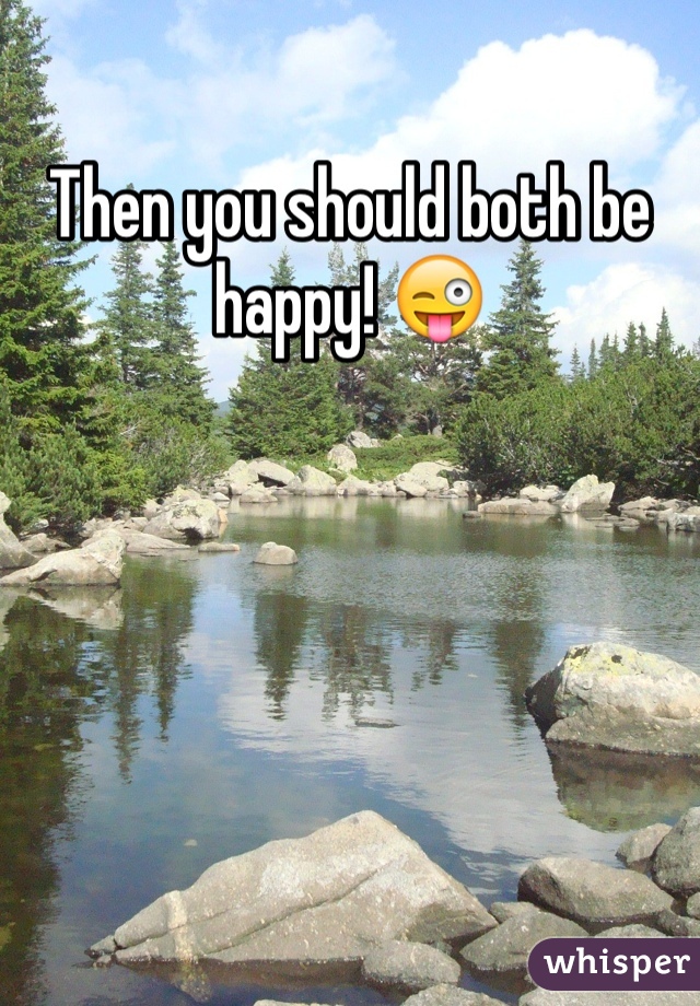 Then you should both be happy! 😜