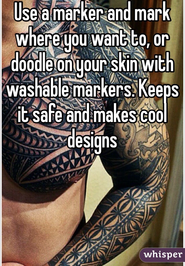 Use a marker and mark where you want to, or doodle on your skin with washable markers. Keeps it safe and makes cool designs