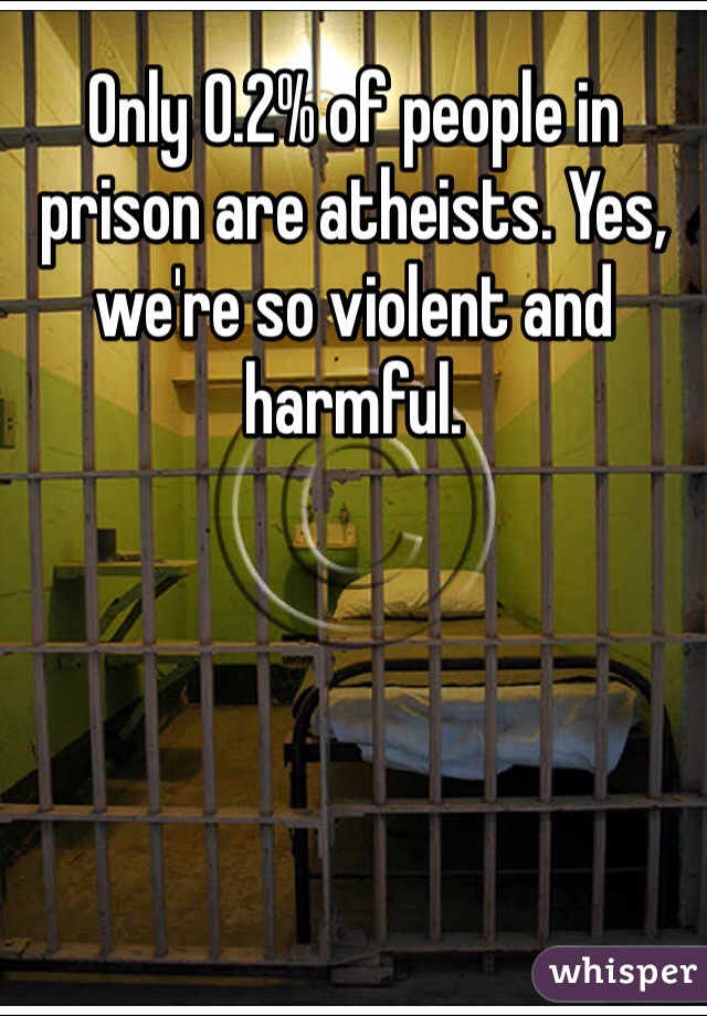 Only 0.2% of people in prison are atheists. Yes, we're so violent and harmful. 