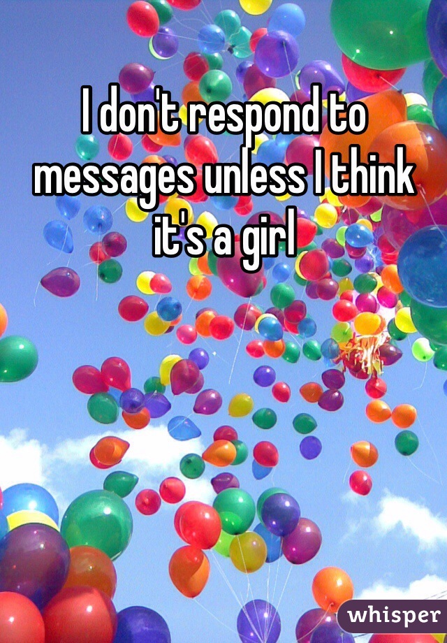 I don't respond to messages unless I think it's a girl 