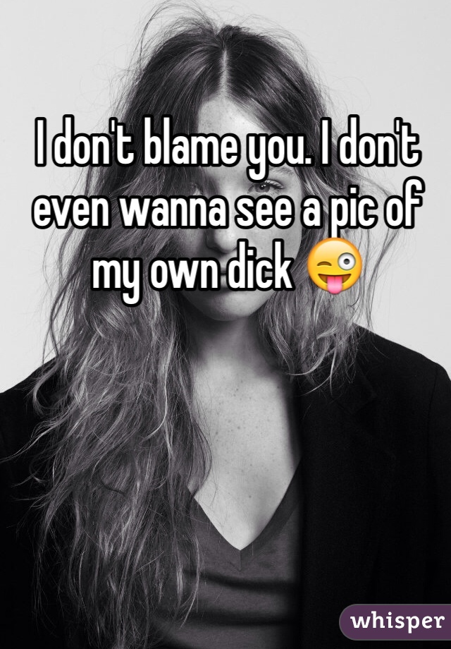 I don't blame you. I don't even wanna see a pic of my own dick 😜