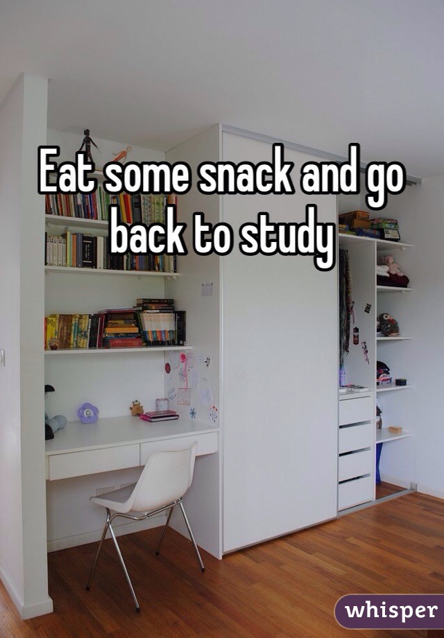 Eat some snack and go back to study 