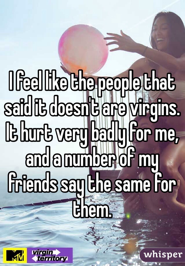 I feel like the people that said it doesn't are virgins. It hurt very badly for me, and a number of my friends say the same for them.