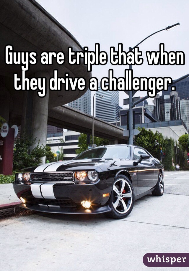 Guys are triple that when they drive a challenger. 