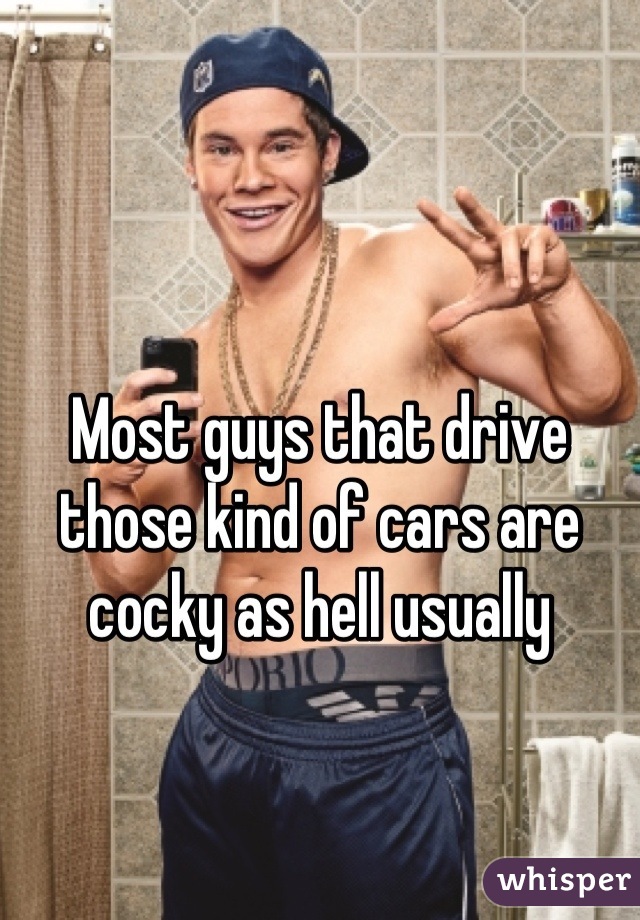 Most guys that drive those kind of cars are cocky as hell usually