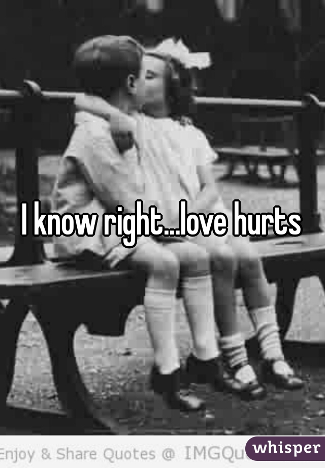 I know right...love hurts