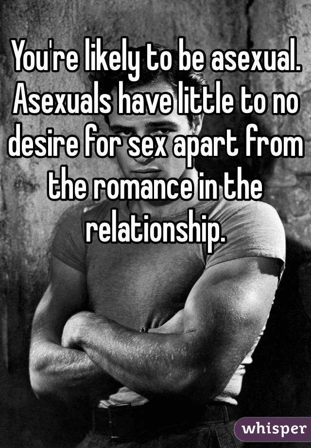 You're likely to be asexual. Asexuals have little to no desire for sex apart from the romance in the relationship.