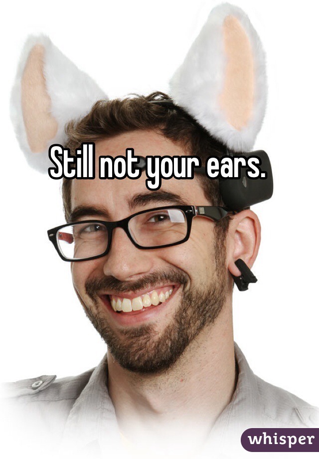 Still not your ears.