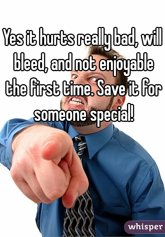 Yes it hurts really bad, will bleed, and not enjoyable the first time. Save it for someone special!