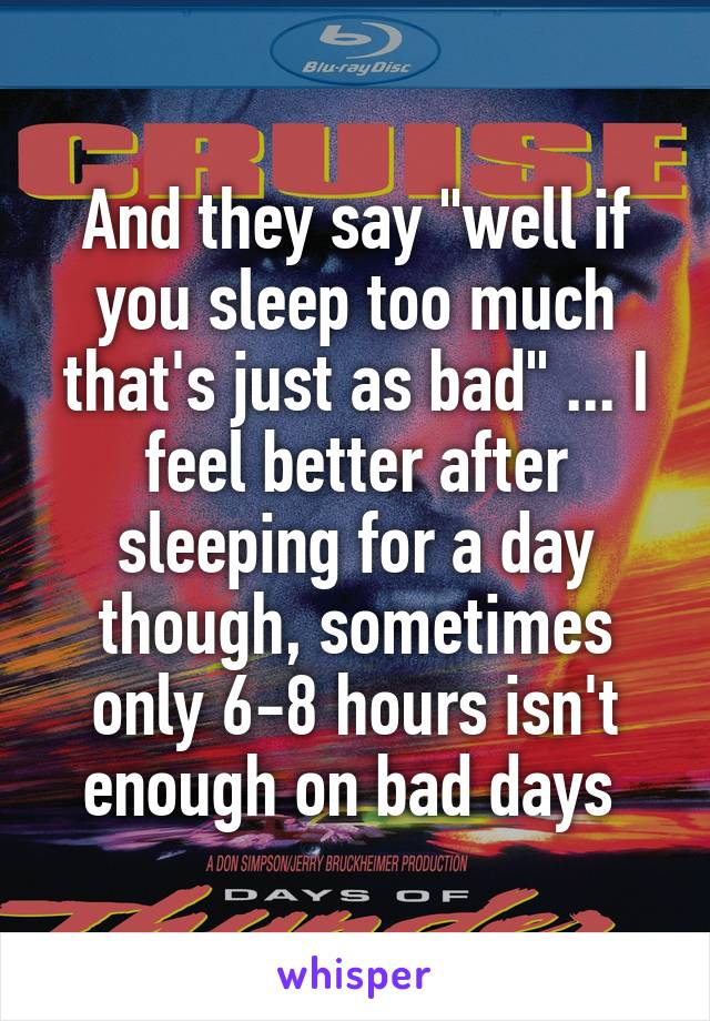 And they say "well if you sleep too much that's just as bad" ... I feel better after sleeping for a day though, sometimes only 6-8 hours isn't enough on bad days 