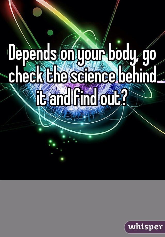 Depends on your body, go check the science behind it and find out? 