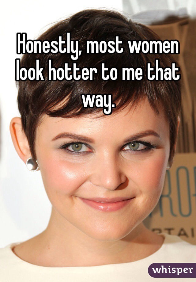 Honestly, most women look hotter to me that way. 