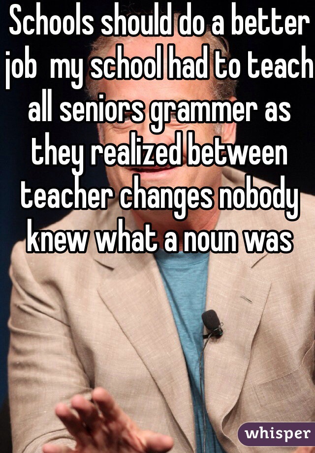 Schools should do a better job  my school had to teach all seniors grammer as they realized between teacher changes nobody knew what a noun was 
