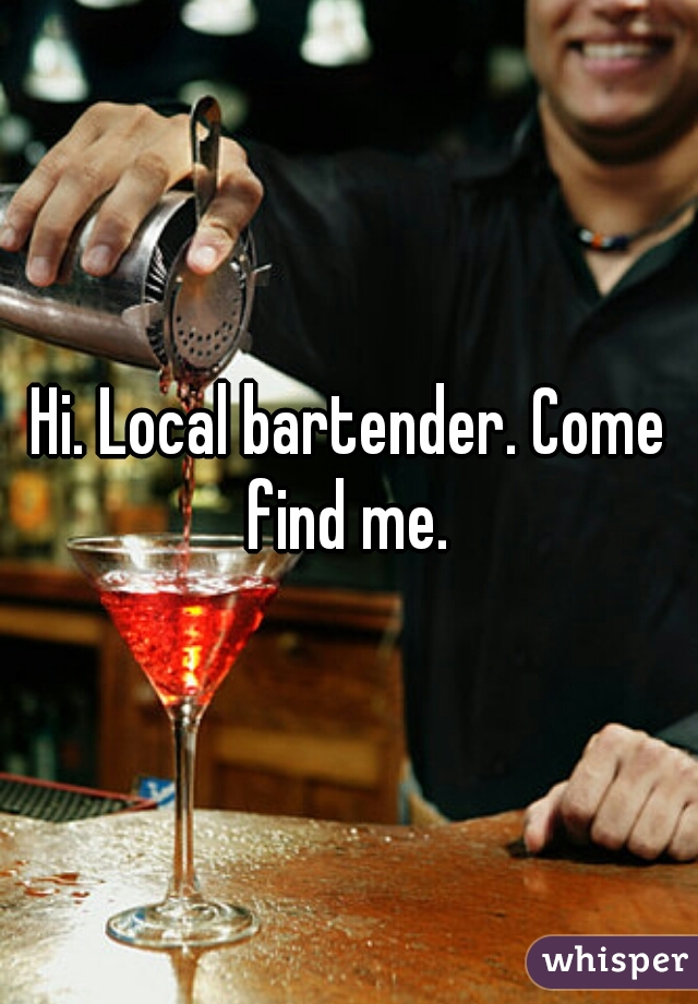 Hi. Local bartender. Come find me. 