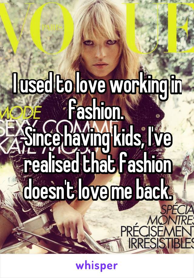 I used to love working in fashion. 
Since having kids, I've realised that fashion doesn't love me back.