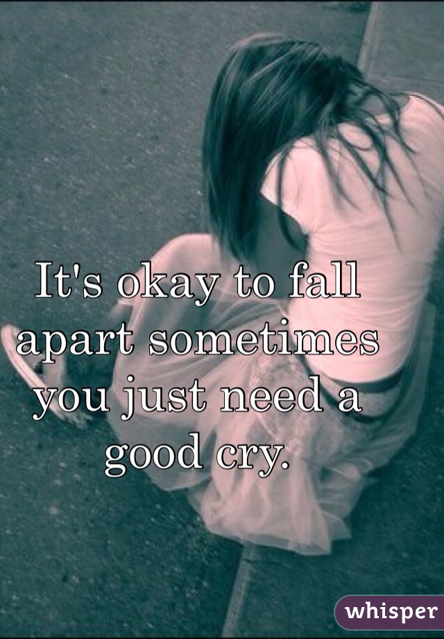 It's okay to fall apart sometimes you just need a good cry. 