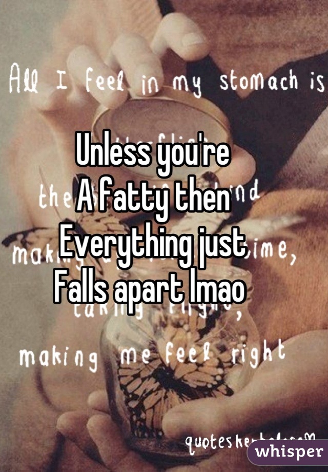 Unless you're
A fatty then 
Everything just
Falls apart lmao 