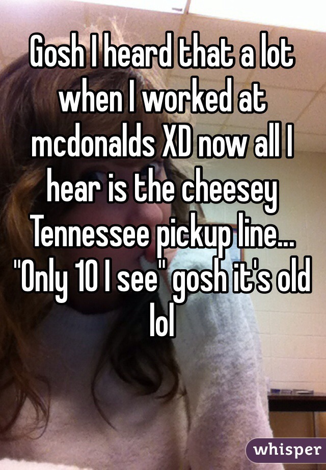 Gosh I heard that a lot when I worked at mcdonalds XD now all I hear is the cheesey Tennessee pickup line... "Only 10 I see" gosh it's old lol
