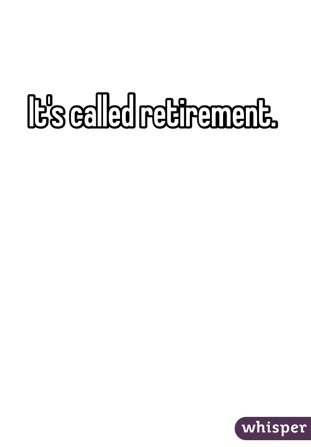 It's called retirement. 

