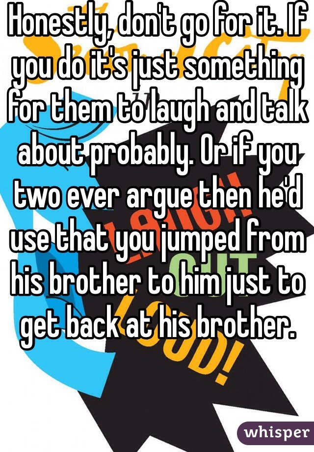 Honestly, don't go for it. If you do it's just something for them to laugh and talk about probably. Or if you two ever argue then he'd use that you jumped from his brother to him just to get back at his brother. 