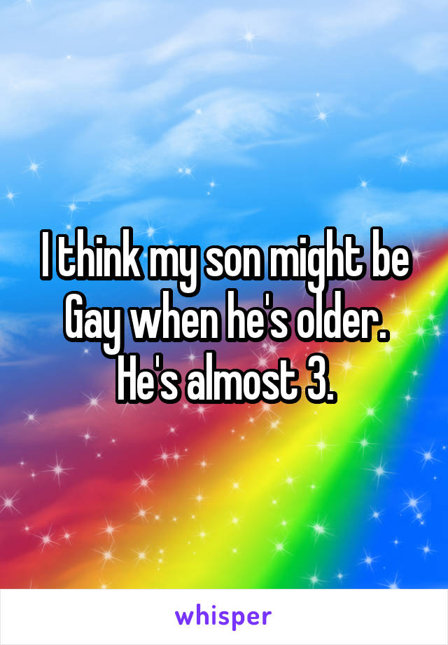 I think my son might be
Gay when he's older.
He's almost 3.