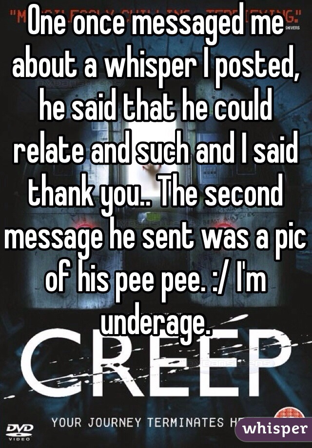 One once messaged me about a whisper I posted, he said that he could relate and such and I said thank you.. The second message he sent was a pic of his pee pee. :/ I'm underage.