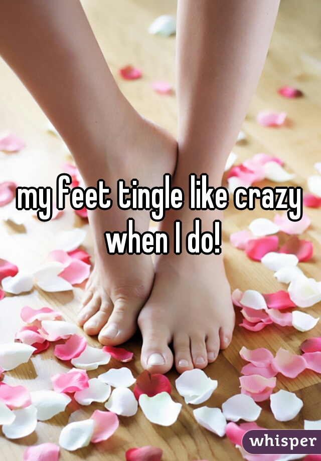 my feet tingle like crazy when I do!