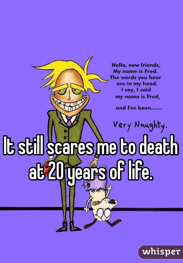 It still scares me to death at 20 years of life. 