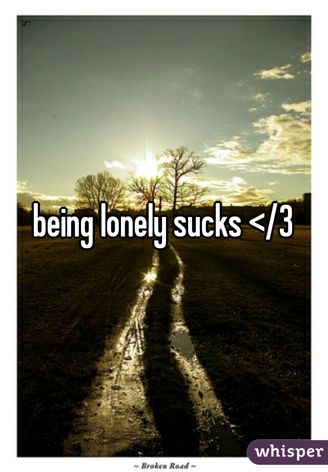 being lonely sucks </3