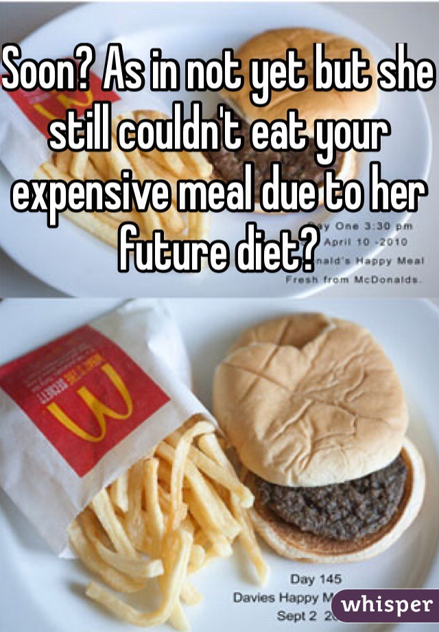 Soon? As in not yet but she still couldn't eat your expensive meal due to her future diet? 