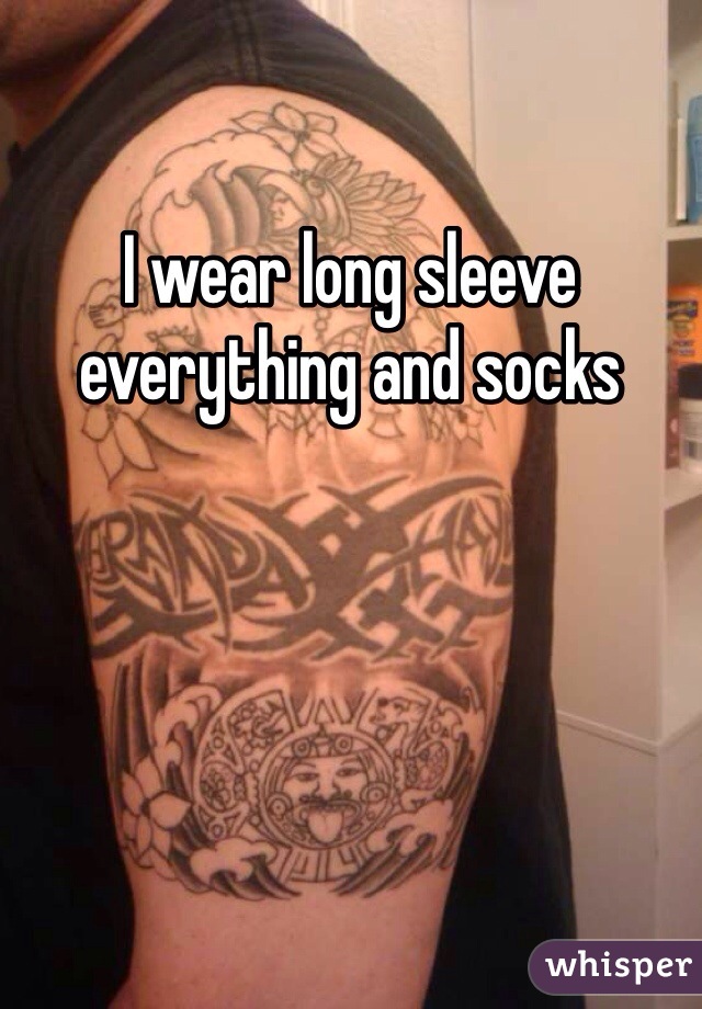 I wear long sleeve everything and socks 
