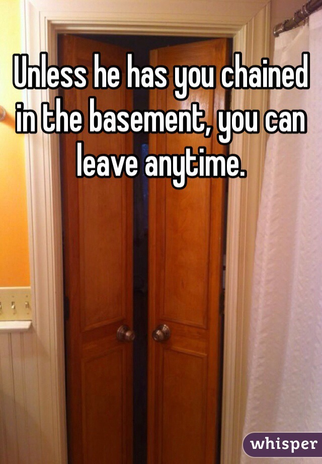 Unless he has you chained in the basement, you can leave anytime. 